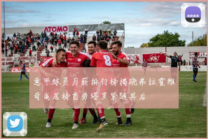 意甲球员月薪排行榜揭晓弗拉霍维奇高居榜首劳塔罗紧随其后