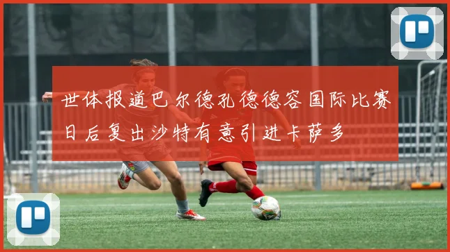 世体报道巴尔德孔德德容国际比赛日后复出沙特有意引进卡萨多