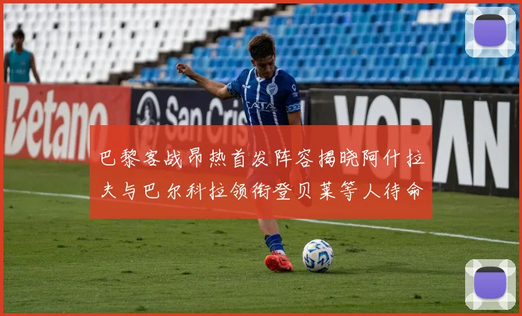 巴黎客战昂热首发阵容揭晓阿什拉夫与巴尔科拉领衔登贝莱等人待命替补