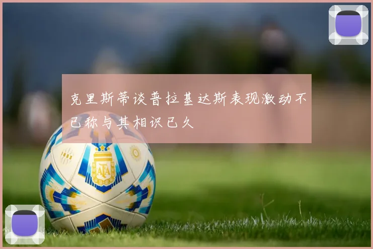 克里斯蒂谈普拉基达斯表现激动不已称与其相识已久