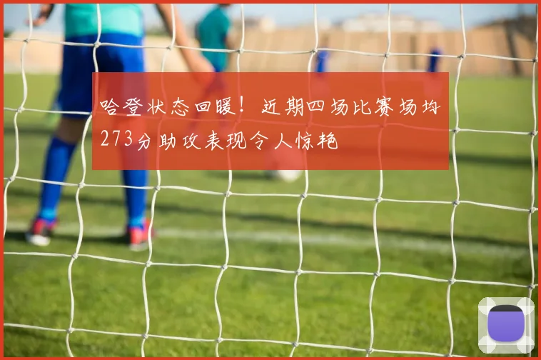 哈登状态回暖！近期四场比赛场均273分助攻表现令人惊艳