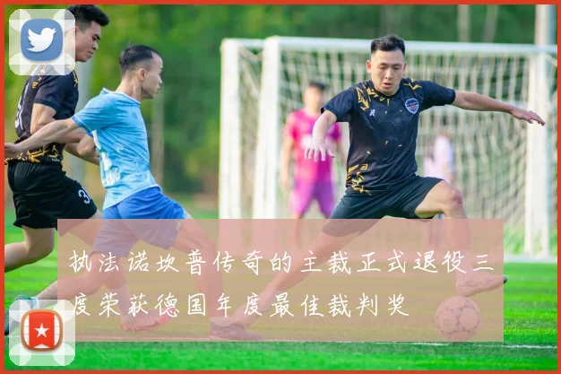 执法诺坎普传奇的主裁正式退役三度荣获德国年度最佳裁判奖