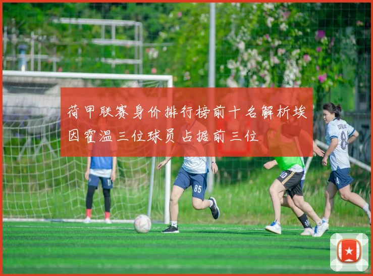 荷甲联赛身价排行榜前十名解析埃因霍温三位球员占据前三位