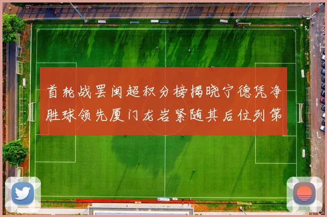 首轮战罢闽超积分榜揭晓宁德凭净胜球领先厦门龙岩紧随其后位列第三