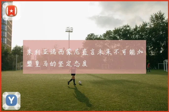 朱利亚诺西蒙尼直言未来不可能加盟皇马的坚定态度