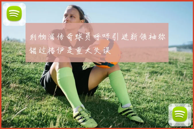 利物浦传奇球员呼吁引进新领袖称错过格伊是重大失误