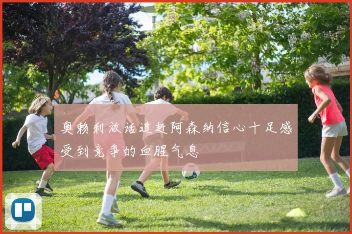 奥赖利放话追赶阿森纳信心十足感受到竞争的血腥气息