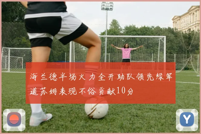 海兰德半场火力全开助队领先绿军道苏姆表现不俗贡献10分
