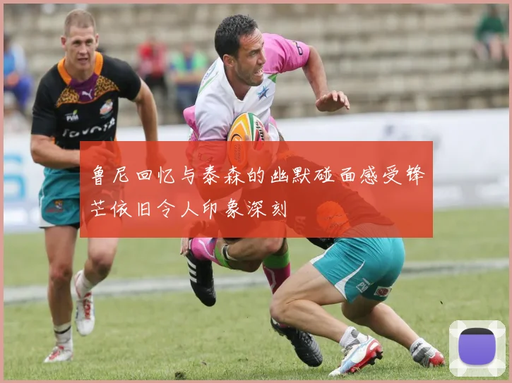 鲁尼回忆与泰森的幽默碰面感受锋芒依旧令人印象深刻