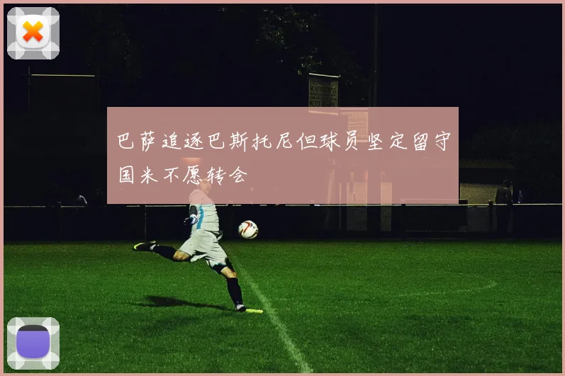 巴萨追逐巴斯托尼但球员坚定留守国米不愿转会
