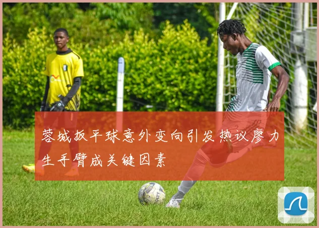 蓉城扳平球意外变向引发热议廖力生手臂成关键因素