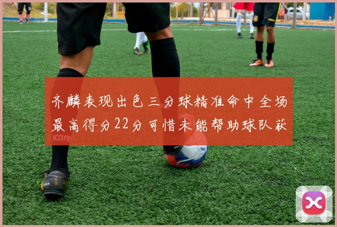 齐麟表现出色三分球精准命中全场最高得分22分可惜未能帮助球队获胜
