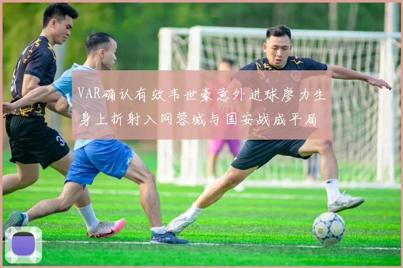 VAR确认有效韦世豪意外进球廖力生身上折射入网蓉城与国安战成平局