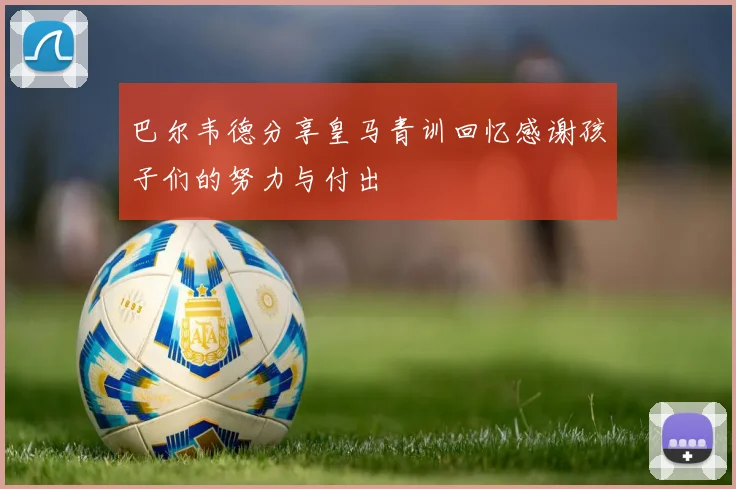 巴尔韦德分享皇马青训回忆感谢孩子们的努力与付出