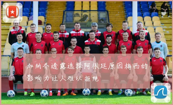 加纳乔透露选择阿根廷原因梅西的影响力让人难以拒绝